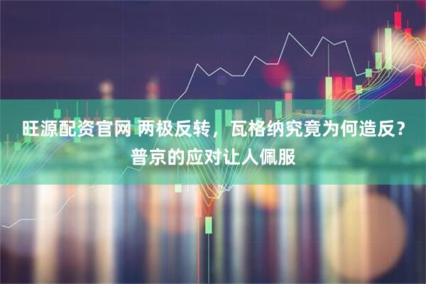 旺源配资官网 两极反转，瓦格纳究竟为何造反？普京的应对让人佩服
