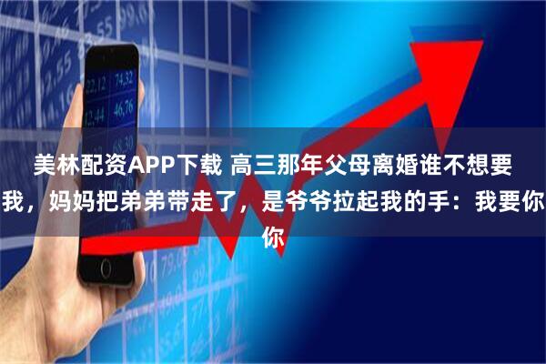 美林配资APP下载 高三那年父母离婚谁不想要我，妈妈把弟弟带走了，是爷爷拉起我的手：我要你