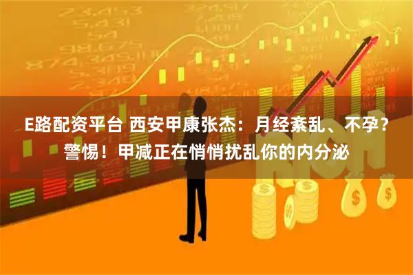 E路配资平台 西安甲康张杰：月经紊乱、不孕？警惕！甲减正在悄悄扰乱你的内分泌