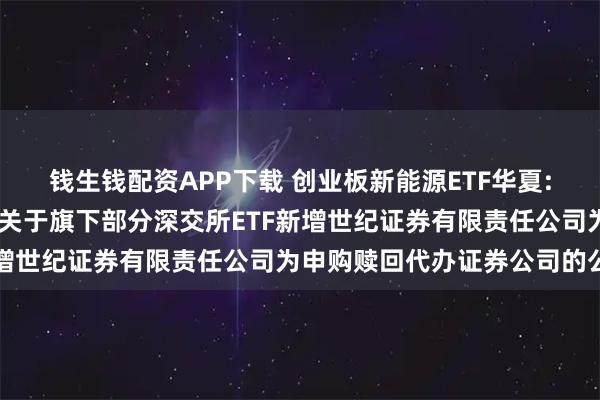 钱生钱配资APP下载 创业板新能源ETF华夏: 华夏基金管理有限公司关于旗下部分深交所ETF新增世纪证券有限责任公司为申购赎回代办证券公司的公告