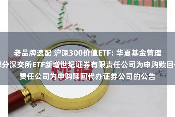 老品牌速配 沪深300价值ETF: 华夏基金管理有限公司关于旗下部分深交所ETF新增世纪证券有限责任公司为申购赎回代办证券公司的公告
