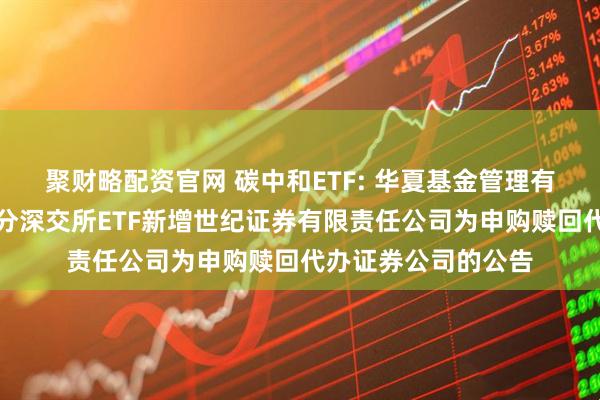 聚财略配资官网 碳中和ETF: 华夏基金管理有限公司关于旗下部分深交所ETF新增世纪证券有限责任公司为申购赎回代办证券公司的公告