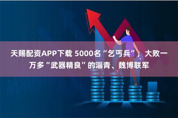 天赐配资APP下载 5000名“乞丐兵”，大败一万多“武器精良”的淄青、魏博联军