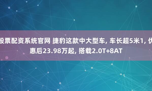 股票配资系统官网 捷豹这款中大型车, 车长超5米1, 优惠后23.98万起, 搭载2.0T+8AT