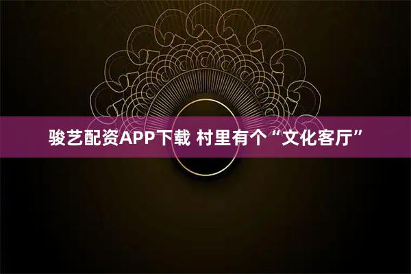 骏艺配资APP下载 村里有个“文化客厅”