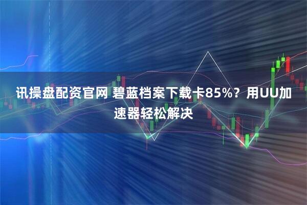 讯操盘配资官网 碧蓝档案下载卡85%？用UU加速器轻松解决