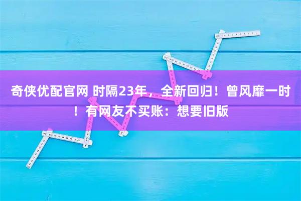 奇侠优配官网 时隔23年，全新回归！曾风靡一时！有网友不买账：想要旧版