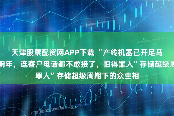 天津股票配资网APP下载 “产线机器已开足马力，订单排到明年，连客户电话都不敢接了，怕得罪人”存储超级周期下的众生相