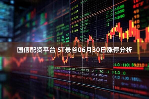 国信配资平台 ST景谷06月30日涨停分析