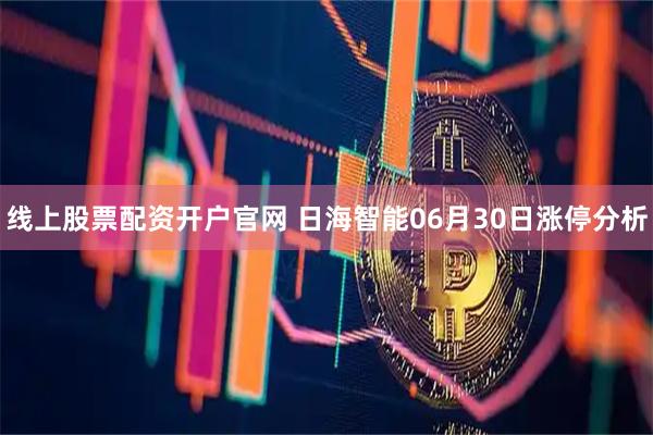 线上股票配资开户官网 日海智能06月30日涨停分析