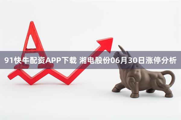 91快牛配资APP下载 湘电股份06月30日涨停分析