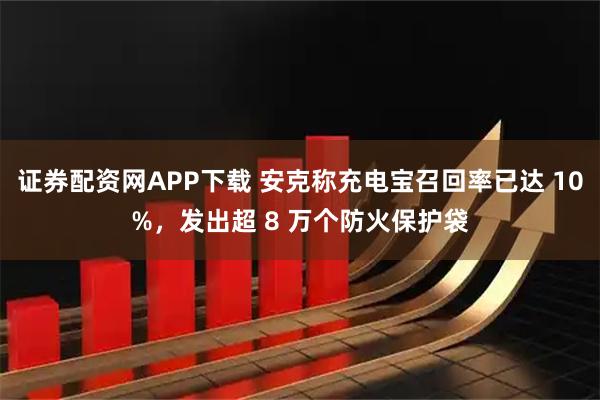 证券配资网APP下载 安克称充电宝召回率已达 10%，发出超 8 万个防火保护袋