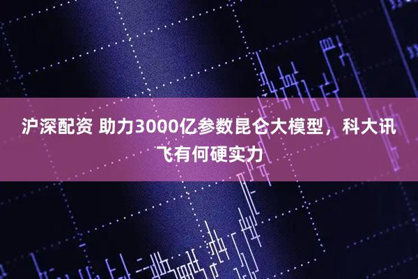 沪深配资 助力3000亿参数昆仑大模型，科大讯飞有何硬实力