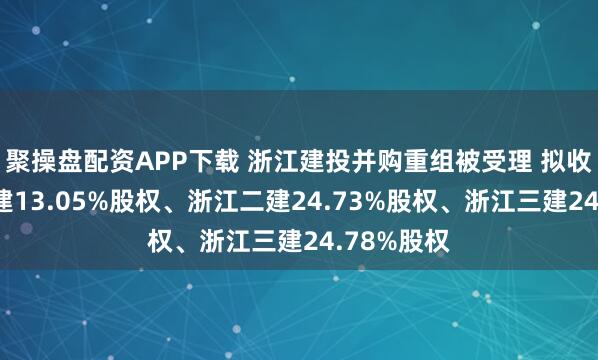 聚操盘配资APP下载 浙江建投并购重组被受理 拟收购浙江一建13.05%股权、浙江二建24.73%股权、浙江三建24.78%股权