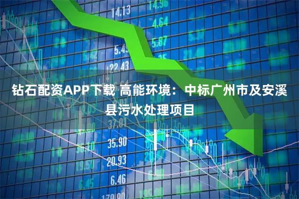 钻石配资APP下载 高能环境：中标广州市及安溪县污水处理项目