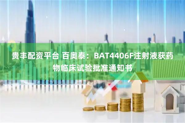 贵丰配资平台 百奥泰：BAT4406F注射液获药物临床试验批准通知书
