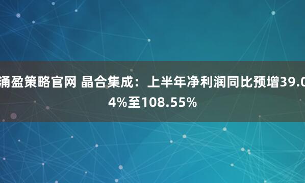 涌盈策略官网 晶合集成：上半年净利润同比预增39.04%至108.55%
