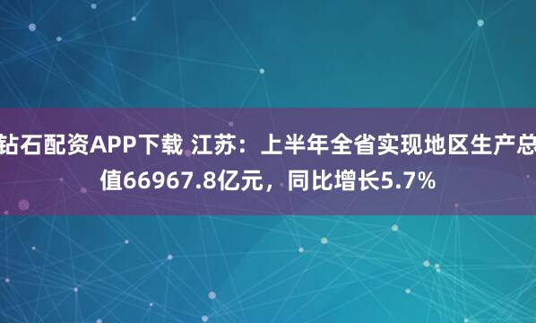 钻石配资APP下载 江苏：上半年全省实现地区生产总值66967.8亿元，同比增长5.7%