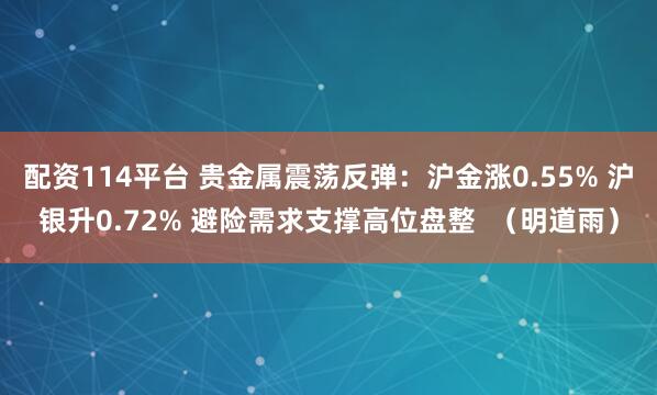 配资114平台 贵金属震荡反弹：沪金涨0.55% 沪银升0.72% 避险需求支撑高位盘整  （明道雨）