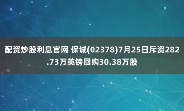 配资炒股利息官网 保诚(02378)7月25日斥资282.73万英镑回购30.38万股