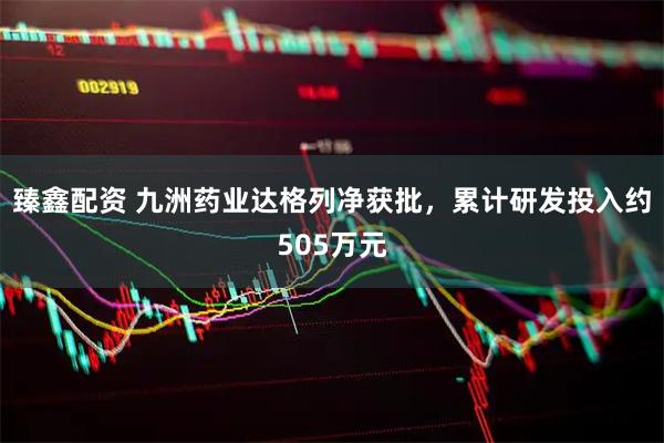 臻鑫配资 九洲药业达格列净获批，累计研发投入约505万元