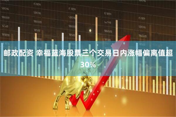 邮政配资 幸福蓝海股票三个交易日内涨幅偏离值超30%