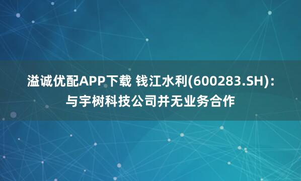 溢诚优配APP下载 钱江水利(600283.SH)：与宇树科技公司并无业务合作