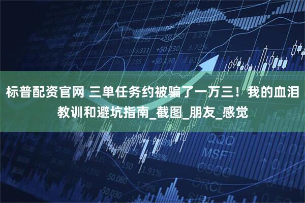 标普配资官网 三单任务约被骗了一万三！我的血泪教训和避坑指南_截图_朋友_感觉