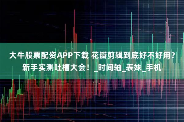 大牛股票配资APP下载 花瓣剪辑到底好不好用？新手实测吐槽大会！_时间轴_表妹_手机