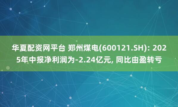 华夏配资网平台 郑州煤电(600121.SH): 2025年中报净利润为-2.24亿元, 同比由盈转亏