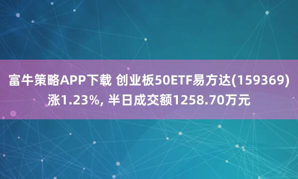 富牛策略APP下载 创业板50ETF易方达(159369)涨1.23%, 半日成交额1258.70万元