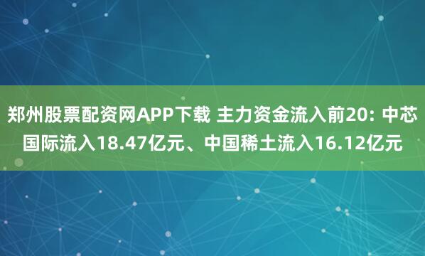 郑州股票配资网APP下载 主力资金流入前20: 中芯国际流入18.47亿元、中国稀土流入16.12亿元