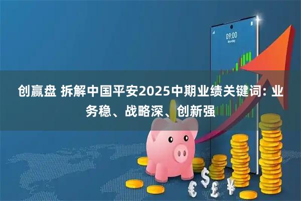 创赢盘 拆解中国平安2025中期业绩关键词: 业务稳、战略深、创新强