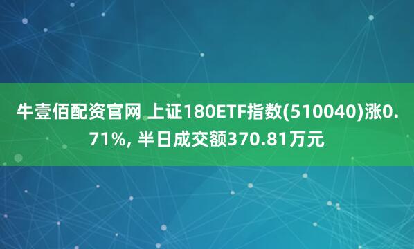 牛壹佰配资官网 上证180ETF指数(510040)涨0.71%, 半日成交额370.81万元