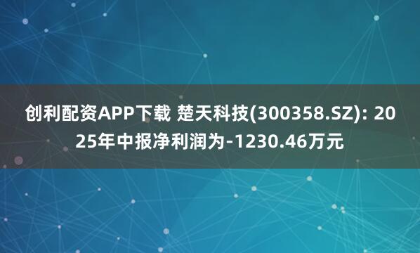 创利配资APP下载 楚天科技(300358.SZ): 2025年中报净利润为-1230.46万元