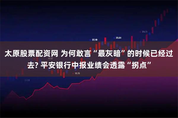 太原股票配资网 为何敢言“最灰暗”的时候已经过去? 平安银行中报业绩会透露“拐点”