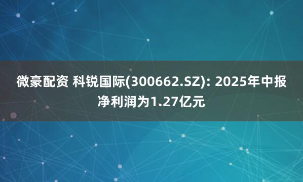 微豪配资 科锐国际(300662.SZ): 2025年中报净利润为1.27亿元