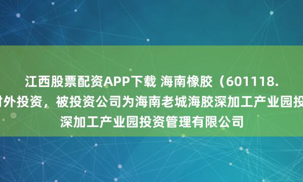 江西股票配资APP下载 海南橡胶（601118.SH）新增一起对外投资，被投资公司为海南老城海胶深加工产业园投资管理有限公司