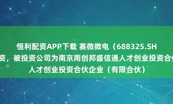 恒利配资APP下载 赛微微电（688325.SH）新增一起对外投资，被投资公司为南京雨创邦盛信通人才创业投资合伙企业（有限合伙）
