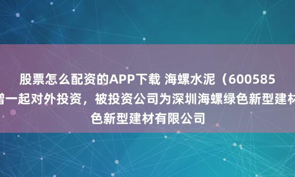 股票怎么配资的APP下载 海螺水泥（600585.SH）新增一起对外投资，被投资公司为深圳海螺绿色新型建材有限公司
