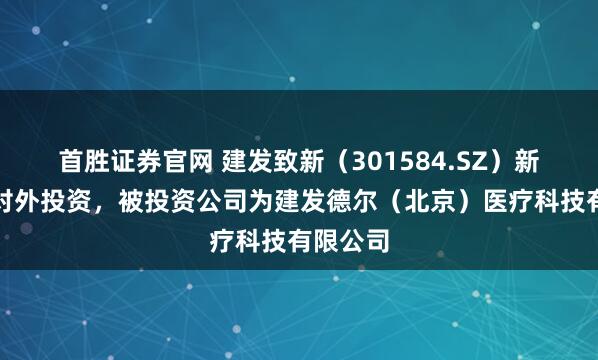 首胜证券官网 建发致新（301584.SZ）新增一起对外投资，被投资公司为建发德尔（北京）医疗科技有限公司