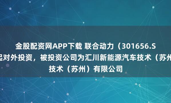 金股配资网APP下载 联合动力（301656.SZ）新增一起对外投资，被投资公司为汇川新能源汽车技术（苏州）有限公司