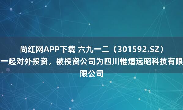 尚红网APP下载 六九一二（301592.SZ）新增一起对外投资，被投资公司为四川惟熠远昭科技有限公司