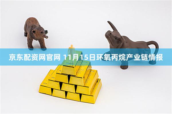 京东配资网官网 11月15日环氧丙烷产业链情报