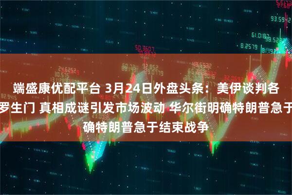 端盛康优配平台 3月24日外盘头条：美伊谈判各执一词陷罗生门 真相成谜引发市场波动 华尔街明确特朗普急于结束战争