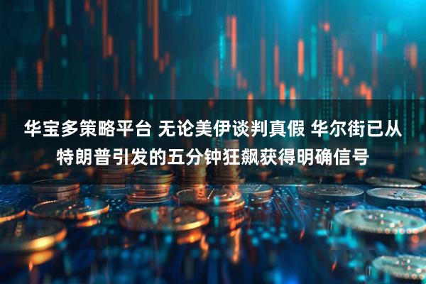 华宝多策略平台 无论美伊谈判真假 华尔街已从特朗普引发的五分钟狂飙获得明确信号