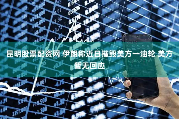 昆明股票配资网 伊朗称近日摧毁美方一油轮 美方暂无回应