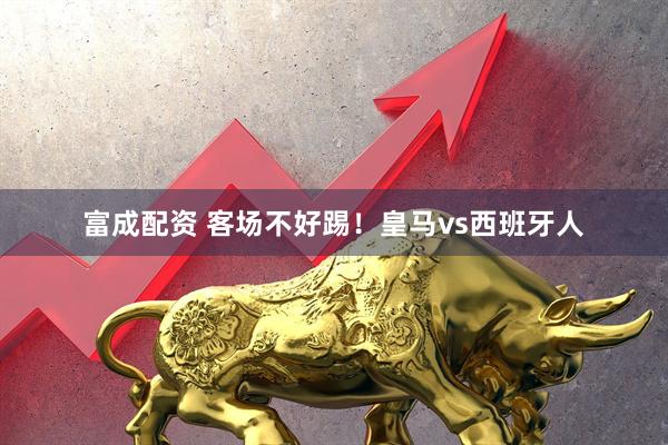 富成配资 客场不好踢！皇马vs西班牙人